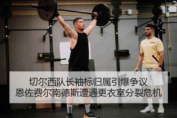切尔西队长袖标归属引爆争议 恩佐费尔南德斯遭遇更衣室分裂危机