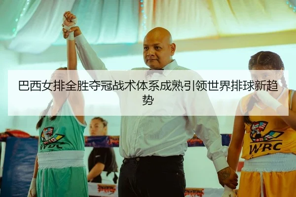 巴西女排全胜夺冠战术体系成熟引领世界排球新趋势